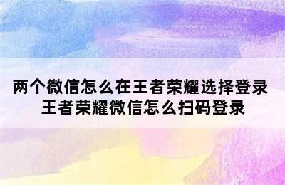 两个微信怎么在王者荣耀选择登录 王者荣耀微信怎么扫码登录